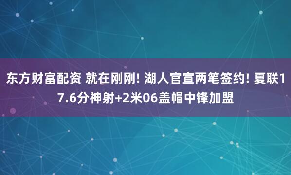 东方财富配资 就在刚刚! 湖人官宣两笔签约! 夏联17.6分神射+2米06盖帽中锋加盟
