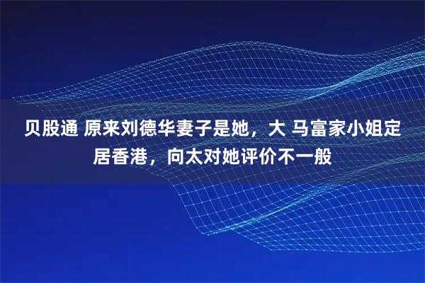 贝股通 原来刘德华妻子是她，大 马富家小姐定居香港，向太对她评价不一般