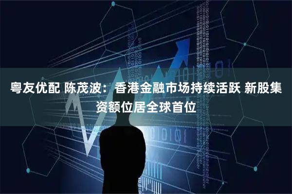 粤友优配 陈茂波：香港金融市场持续活跃 新股集资额位居全球首位