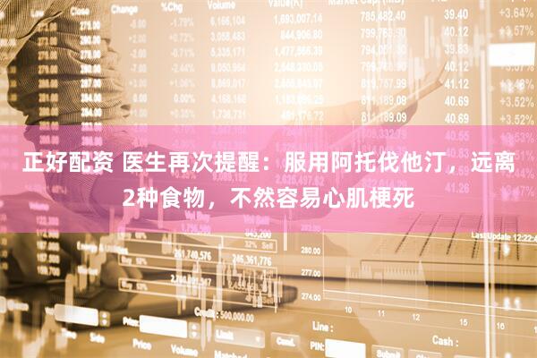 正好配资 医生再次提醒：服用阿托伐他汀，远离2种食物，不然容易心肌梗死