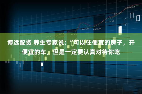 博远配资 养生专家说: “可以住便宜的房子，开便宜的车，但是一定要认真对待你吃