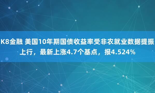 K8金融 美国10年期国债收益率受非农就业数据提振上行，最新上涨4.7个基点，报4.524%