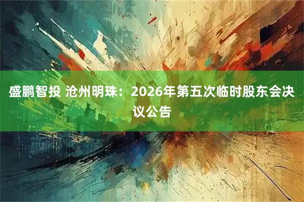 盛鹏智投 沧州明珠：2026年第五次临时股东会决议公告