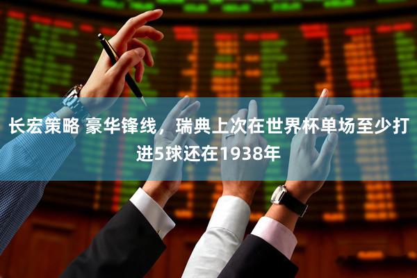 长宏策略 豪华锋线，瑞典上次在世界杯单场至少打进5球还在1938年