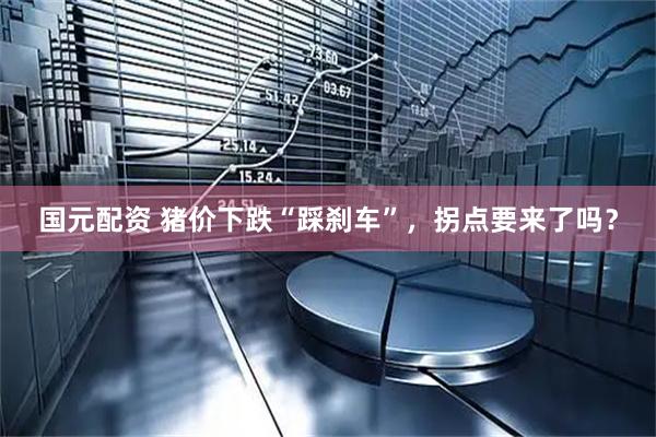 国元配资 猪价下跌“踩刹车”，拐点要来了吗？