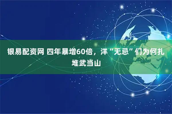 银易配资网 四年暴增60倍，洋“无忌”们为何扎堆武当山