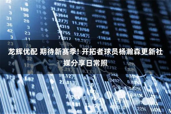 龙辉优配 期待新赛季! 开拓者球员杨瀚森更新社媒分享日常照
