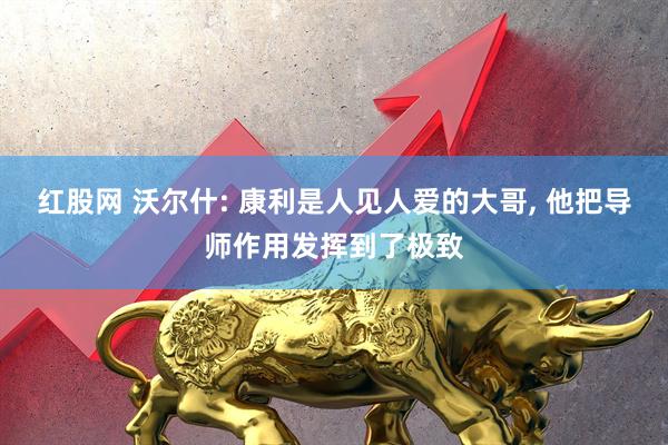 红股网 沃尔什: 康利是人见人爱的大哥, 他把导师作用发挥到了极致