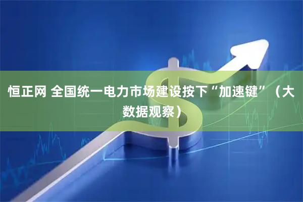 恒正网 全国统一电力市场建设按下“加速键”（大数据观察）