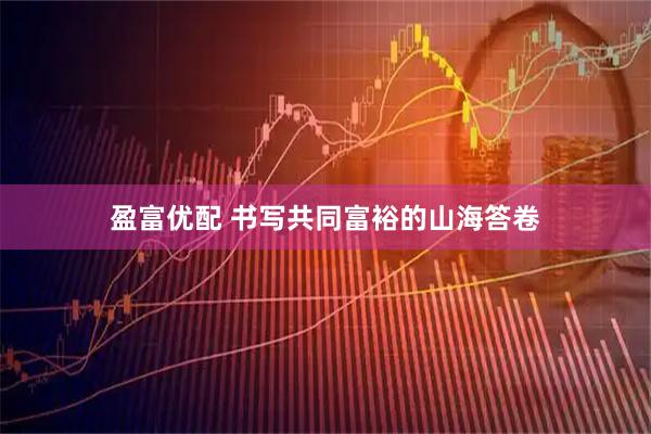 盈富优配 书写共同富裕的山海答卷