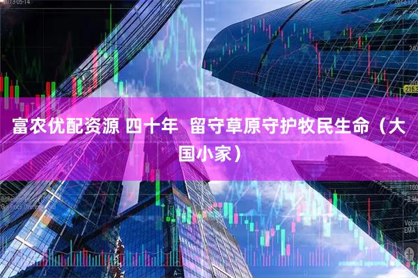 富农优配资源 四十年  留守草原守护牧民生命（大国小家）