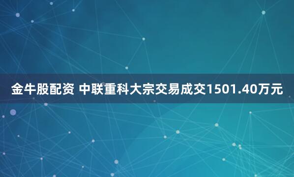 金牛股配资 中联重科大宗交易成交1501.40万元