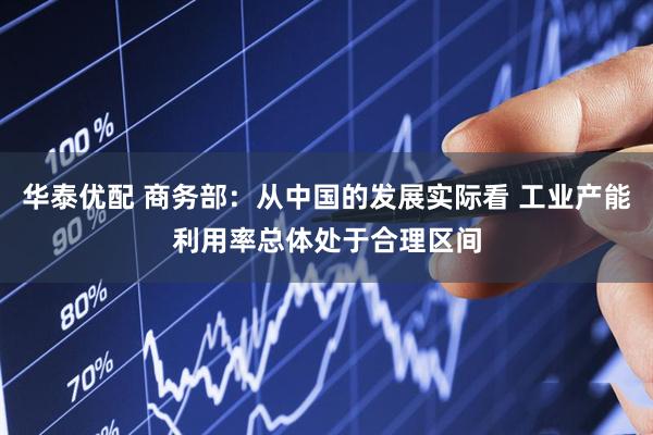 华泰优配 商务部：从中国的发展实际看 工业产能利用率总体处于合理区间