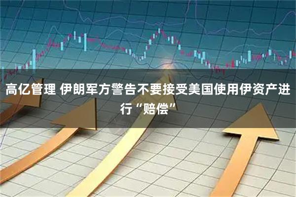 高亿管理 伊朗军方警告不要接受美国使用伊资产进行“赔偿”