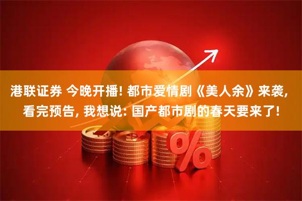 港联证券 今晚开播! 都市爱情剧《美人余》来袭, 看完预告, 我想说: 国产都市剧的春天要来了!