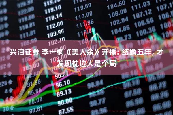 兴泊证券 李一桐《美人余》开播: 结婚五年, 才发现枕边人是个局