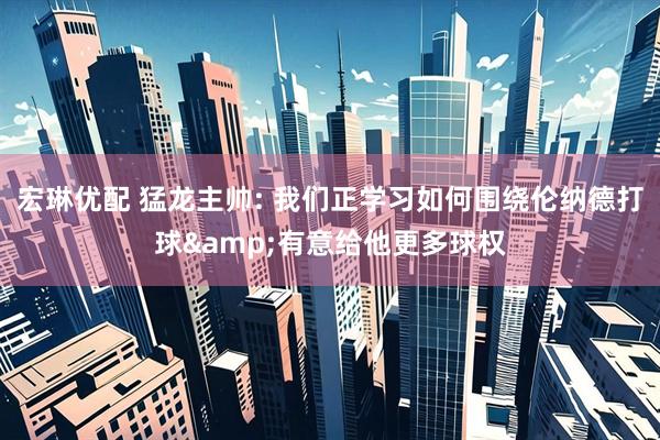 宏琳优配 猛龙主帅: 我们正学习如何围绕伦纳德打球&有意给他更多球权