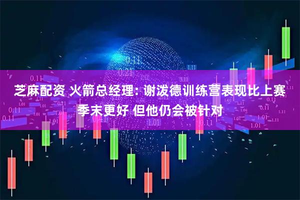芝麻配资 火箭总经理: 谢泼德训练营表现比上赛季末更好 但他仍会被针对