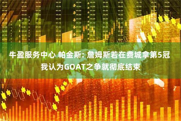 牛盈服务中心 帕金斯: 詹姆斯若在费城拿第5冠 我认为GOAT之争就彻底结束