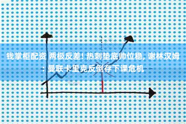 钱掌柜配资 两极反差! 热刺垫底帅位稳, 谢林汉姆: 曼联卡里克反倒存下课危机