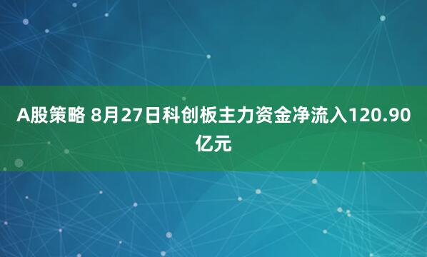 A股策略 8月27日科创板主力资金净流入120.90亿元