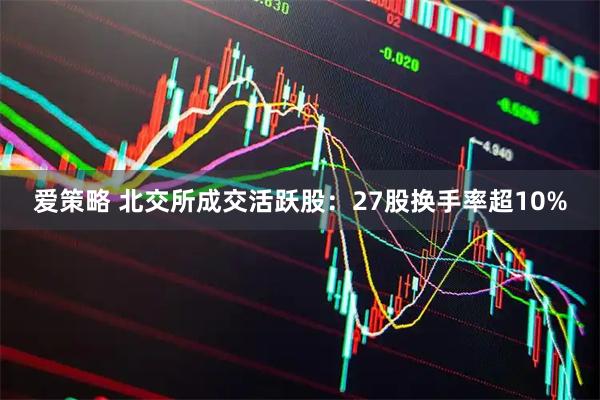 爱策略 北交所成交活跃股：27股换手率超10%